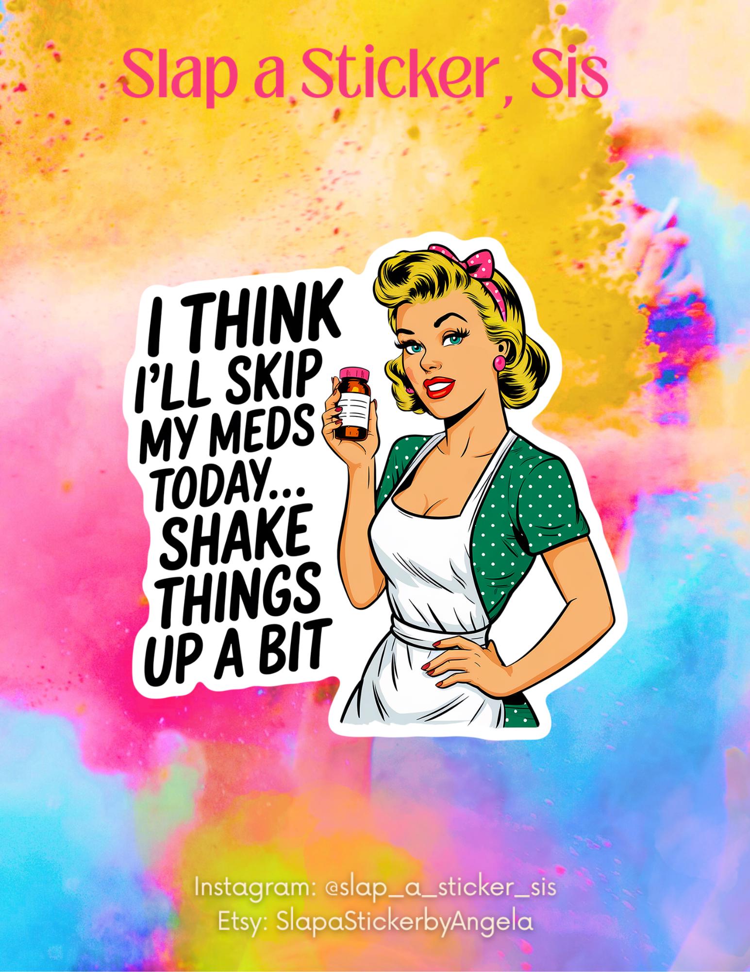 I Think I'll Skip My Meds Today...Shake Things Up A Bit